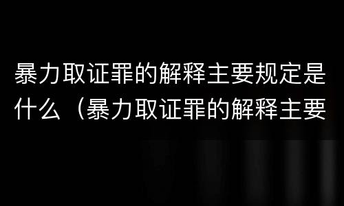 暴力取证罪的解释主要规定是什么（暴力取证罪的解释主要规定是什么内容）