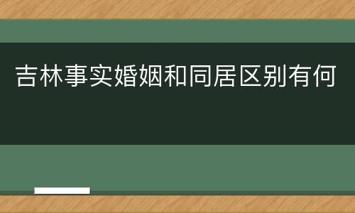 吉林事实婚姻和同居区别有何