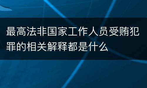 最高法非国家工作人员受贿犯罪的相关解释都是什么
