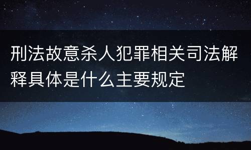 刑法故意杀人犯罪相关司法解释具体是什么主要规定