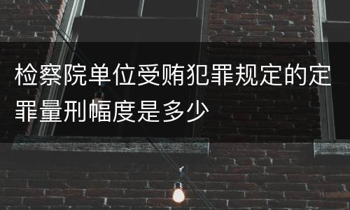 检察院单位受贿犯罪规定的定罪量刑幅度是多少