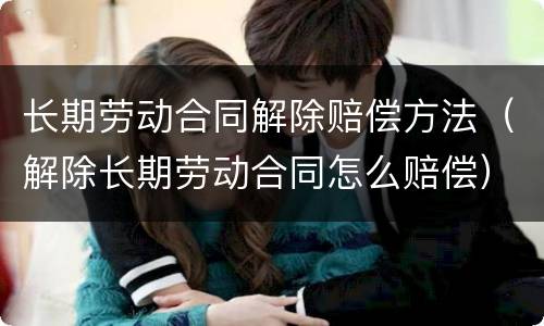 长期劳动合同解除赔偿方法（解除长期劳动合同怎么赔偿）