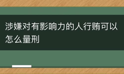涉嫌对有影响力的人行贿可以怎么量刑