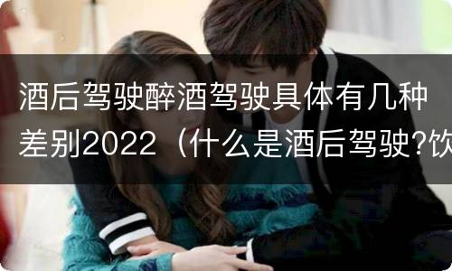 酒后驾驶醉酒驾驶具体有几种差别2022（什么是酒后驾驶?饮酒驾驶与醉酒驾驶的区别是什么?）