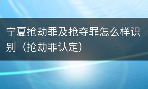 宁夏抢劫罪及抢夺罪怎么样识别（抢劫罪认定）