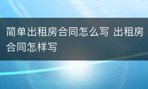 简单出租房合同怎么写 出租房合同怎样写