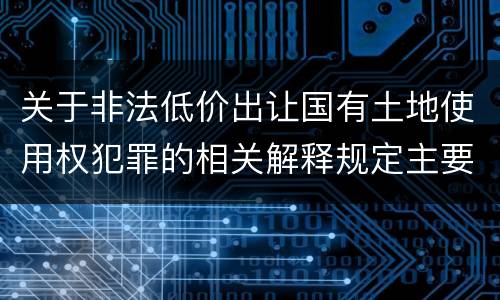 关于非法低价出让国有土地使用权犯罪的相关解释规定主要内容