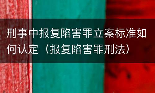 刑事中报复陷害罪立案标准如何认定（报复陷害罪刑法）