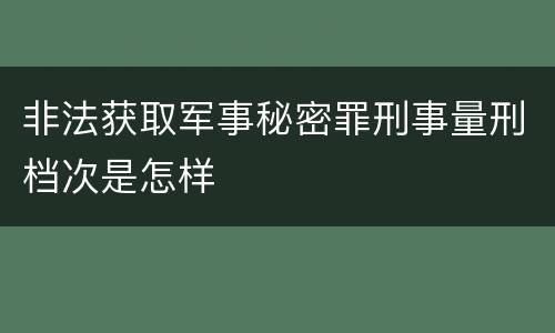 非法获取军事秘密罪刑事量刑档次是怎样