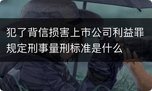 犯了背信损害上市公司利益罪规定刑事量刑标准是什么