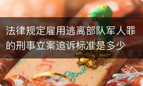 法律规定雇用逃离部队军人罪的刑事立案追诉标准是多少