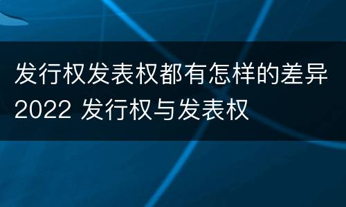 发行权发表权都有怎样的差异2022 发行权与发表权