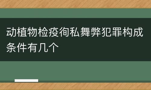 动植物检疫徇私舞弊犯罪构成条件有几个