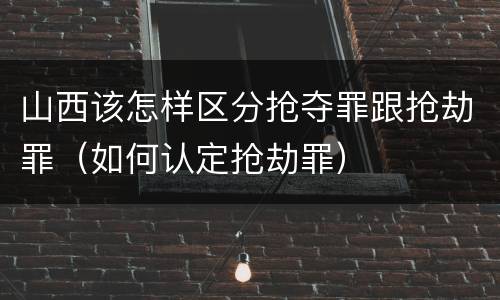 山西该怎样区分抢夺罪跟抢劫罪（如何认定抢劫罪）