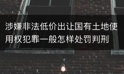 涉嫌非法低价出让国有土地使用权犯罪一般怎样处罚判刑