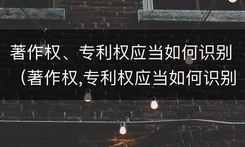 著作权、专利权应当如何识别(著作权,专利权应当如何识别出来)