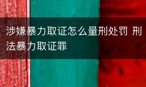 涉嫌暴力取证怎么量刑处罚 刑法暴力取证罪