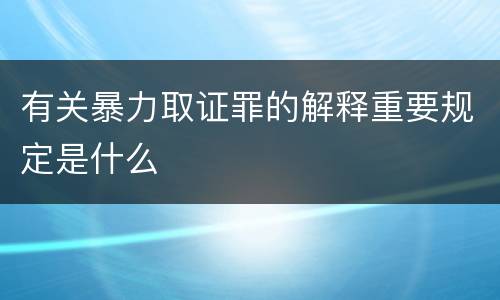 有关暴力取证罪的解释重要规定是什么