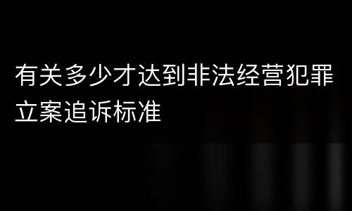 有关多少才达到非法经营犯罪立案追诉标准