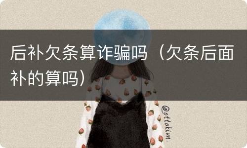 后补欠条算诈骗吗（欠条后面补的算吗）