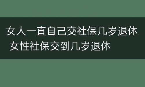 女人一直自己交社保几岁退休 女性社保交到几岁退休