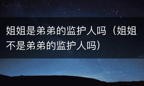 姐姐是弟弟的监护人吗（姐姐不是弟弟的监护人吗）