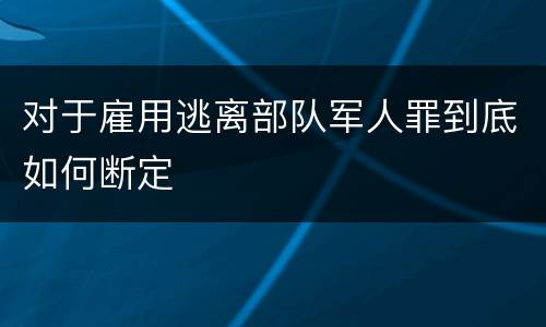 对于雇用逃离部队军人罪到底如何断定