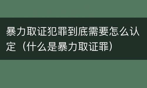 暴力取证犯罪到底需要怎么认定（什么是暴力取证罪）