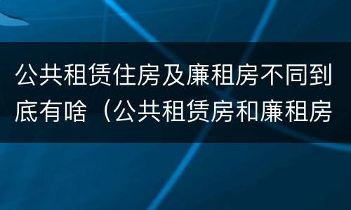 公共租赁住房及廉租房不同到底有啥（公共租赁房和廉租房）
