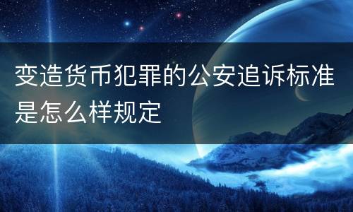 变造货币犯罪的公安追诉标准是怎么样规定
