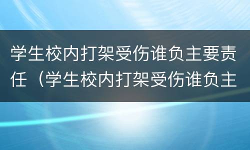 学生校内打架受伤谁负主要责任（学生校内打架受伤谁负主要责任呢）