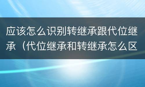 应该怎么识别转继承跟代位继承（代位继承和转继承怎么区分）