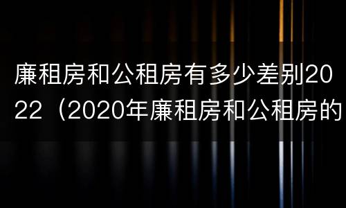 廉租房和公租房有多少差别2022（2020年廉租房和公租房的区别）