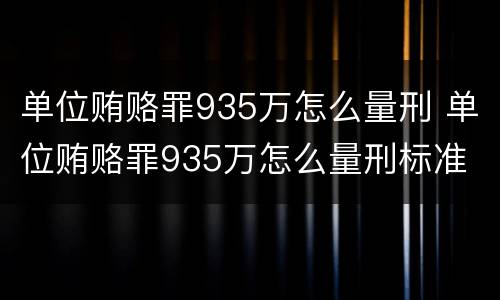 单位贿赂罪935万怎么量刑 单位贿赂罪935万怎么量刑标准