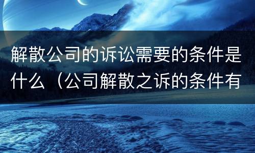 解散公司的诉讼需要的条件是什么（公司解散之诉的条件有）
