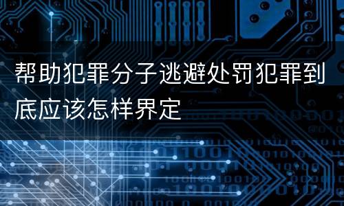 帮助犯罪分子逃避处罚犯罪到底应该怎样界定