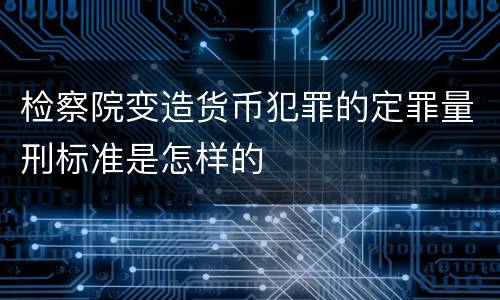 检察院变造货币犯罪的定罪量刑标准是怎样的