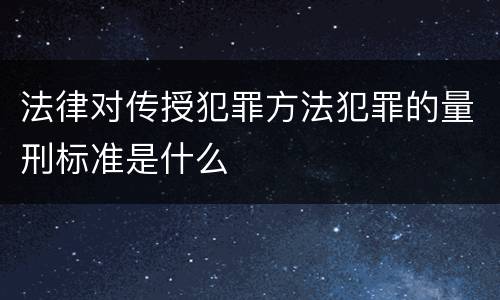 法律对传授犯罪方法犯罪的量刑标准是什么