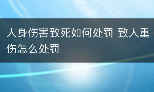人身伤害致死如何处罚 致人重伤怎么处罚
