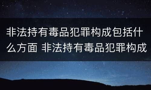 非法持有毒品犯罪构成包括什么方面 非法持有毒品犯罪构成包括什么方面的罪名