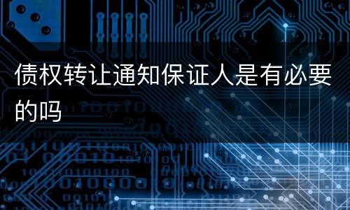 债权转让通知保证人是有必要的吗