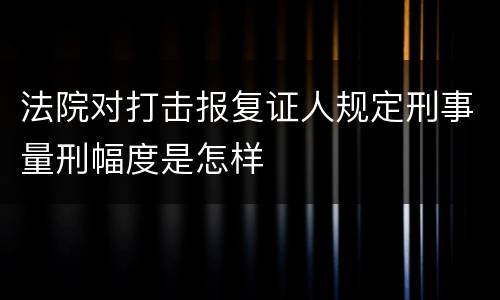 法院对打击报复证人规定刑事量刑幅度是怎样