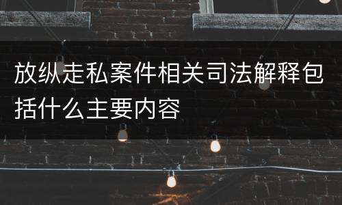 放纵走私案件相关司法解释包括什么主要内容