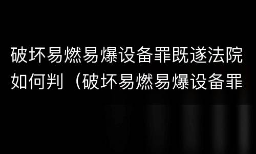破坏易燃易爆设备罪既遂法院如何判（破坏易燃易爆设备罪既遂法院如何判定）