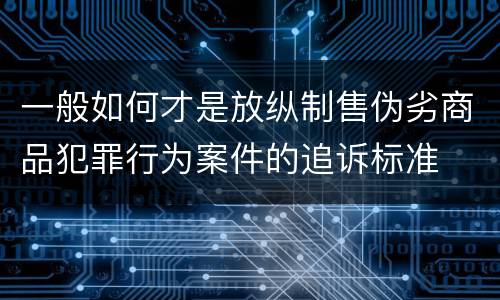 一般如何才是放纵制售伪劣商品犯罪行为案件的追诉标准