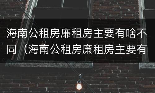 海南公租房廉租房主要有啥不同（海南公租房廉租房主要有啥不同之处）