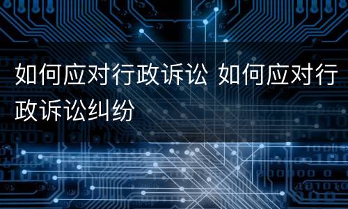 如何应对行政诉讼 如何应对行政诉讼纠纷