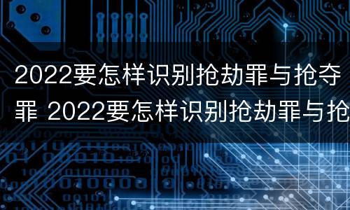 2022要怎样识别抢劫罪与抢夺罪 2022要怎样识别抢劫罪与抢夺罪呢