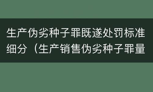 生产伪劣种子罪既遂处罚标准细分（生产销售伪劣种子罪量刑标准）
