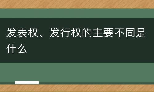 发表权、发行权的主要不同是什么